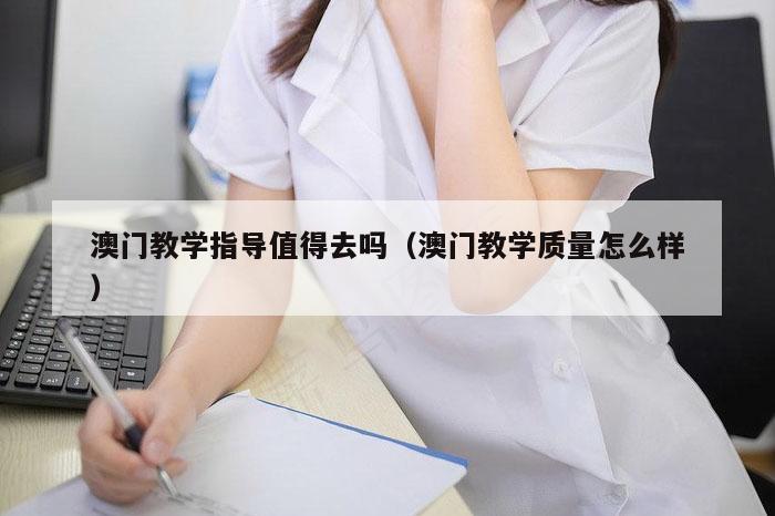 澳门教学指导值得去吗（澳门教学质量怎么样）